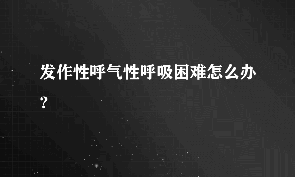 发作性呼气性呼吸困难怎么办？