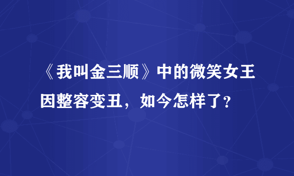 《我叫金三顺》中的微笑女王因整容变丑，如今怎样了？