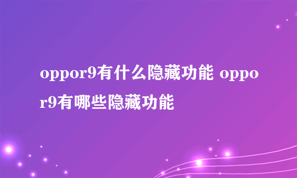 oppor9有什么隐藏功能 oppor9有哪些隐藏功能