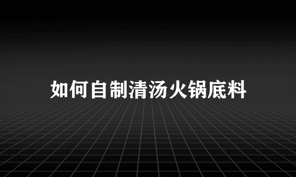 如何自制清汤火锅底料