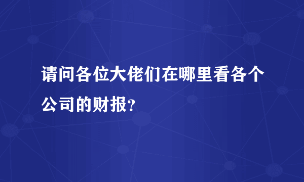 请问各位大佬们在哪里看各个公司的财报？