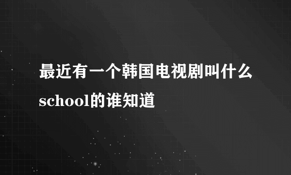 最近有一个韩国电视剧叫什么school的谁知道