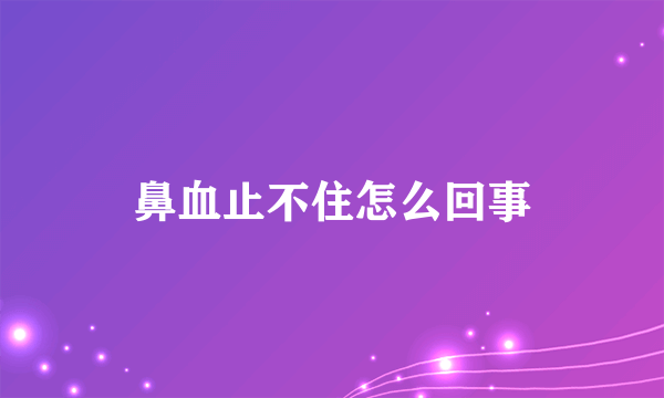 鼻血止不住怎么回事