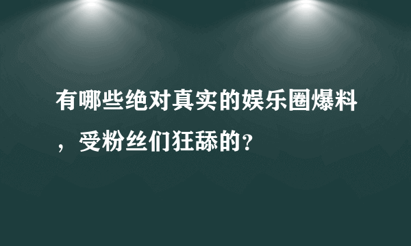 有哪些绝对真实的娱乐圈爆料，受粉丝们狂舔的？