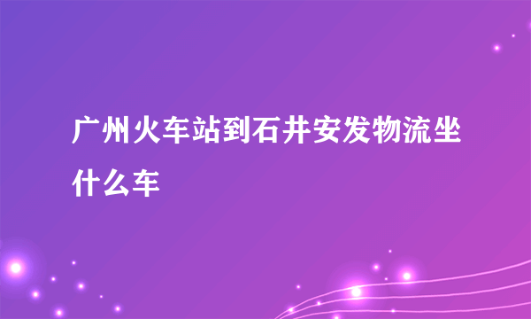 广州火车站到石井安发物流坐什么车