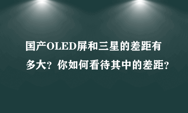 国产OLED屏和三星的差距有多大？你如何看待其中的差距？