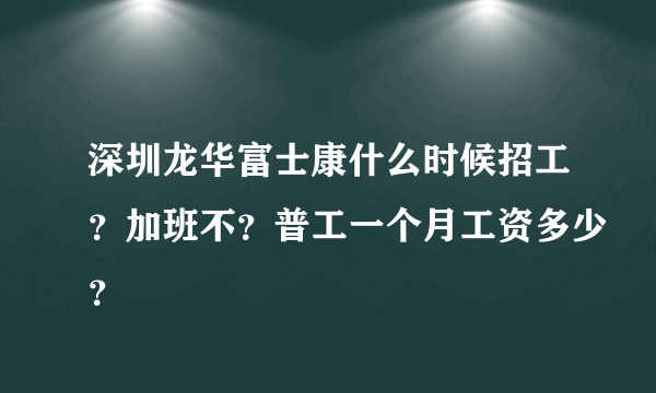 深圳龙华富士康什么时候招工？加班不？普工一个月工资多少？