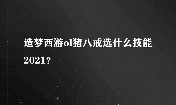 造梦西游ol猪八戒选什么技能2021？