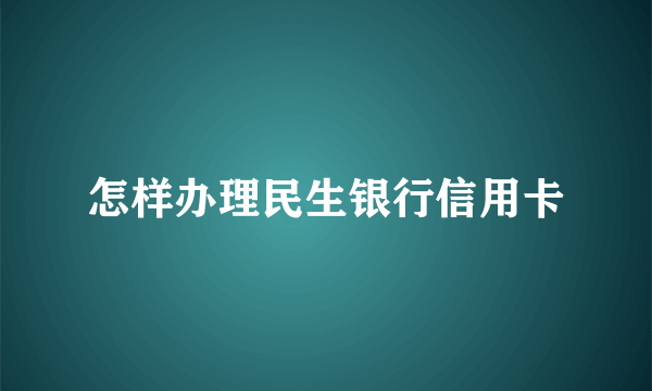 怎样办理民生银行信用卡