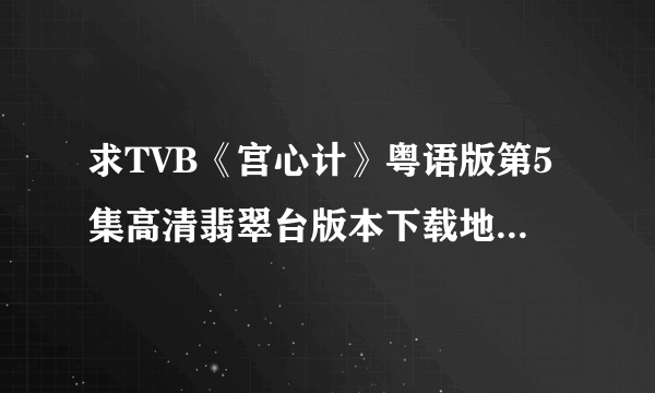 求TVB《宫心计》粤语版第5集高清翡翠台版本下载地址~~~