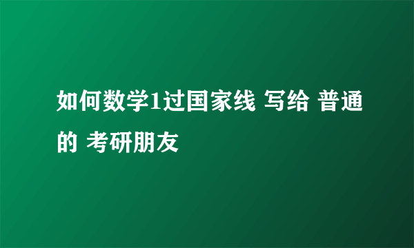 如何数学1过国家线 写给 普通的 考研朋友