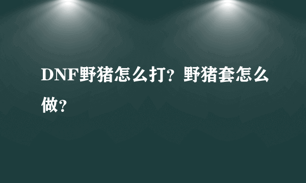 DNF野猪怎么打？野猪套怎么做？