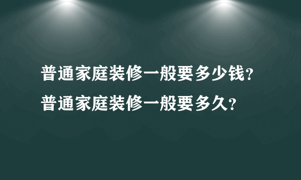 普通家庭装修一般要多少钱？普通家庭装修一般要多久？