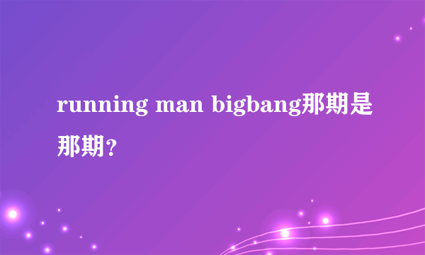 running man bigbang那期是那期？