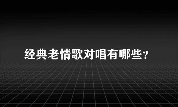 经典老情歌对唱有哪些？