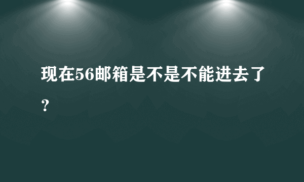 现在56邮箱是不是不能进去了？