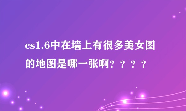 cs1.6中在墙上有很多美女图的地图是哪一张啊？？？？