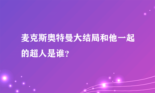 麦克斯奥特曼大结局和他一起的超人是谁？