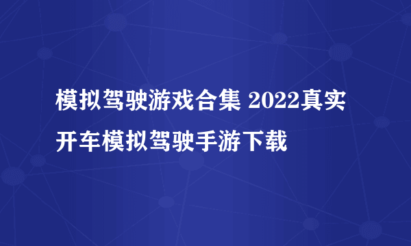 模拟驾驶游戏合集 2022真实开车模拟驾驶手游下载