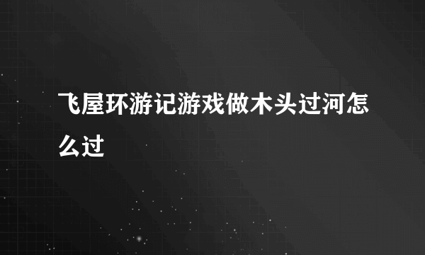 飞屋环游记游戏做木头过河怎么过