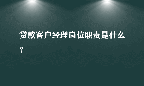 贷款客户经理岗位职责是什么？