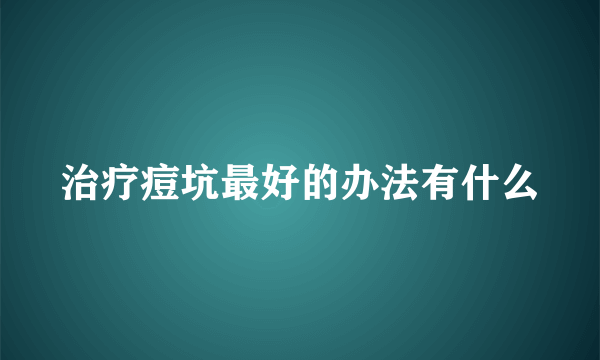 治疗痘坑最好的办法有什么