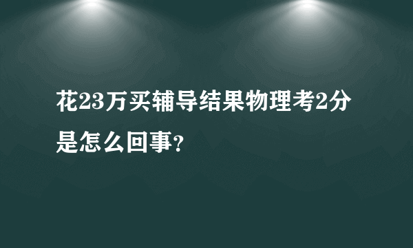 花23万买辅导结果物理考2分是怎么回事？