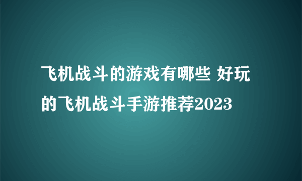 飞机战斗的游戏有哪些 好玩的飞机战斗手游推荐2023