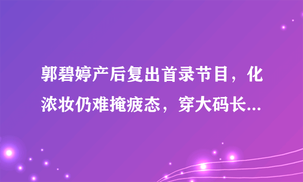 郭碧婷产后复出首录节目，化浓妆仍难掩疲态，穿大码长袖巧遮小腹