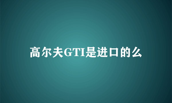 高尔夫GTI是进口的么