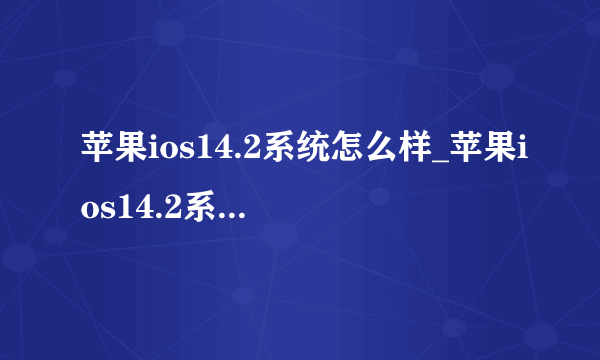 苹果ios14.2系统怎么样_苹果ios14.2系统怎么样有什么新功能