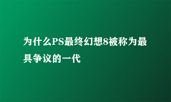 为什么PS最终幻想8被称为最具争议的一代