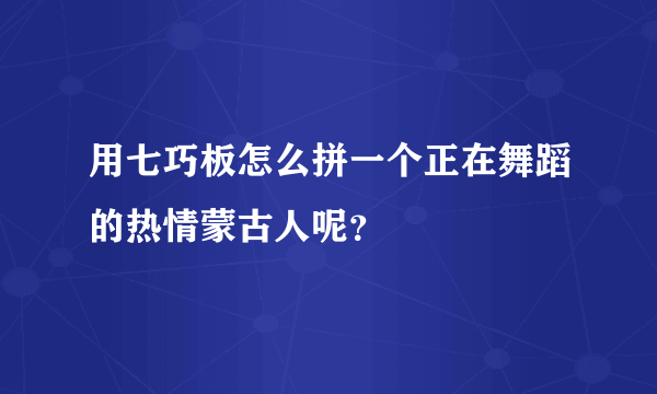 用七巧板怎么拼一个正在舞蹈的热情蒙古人呢？