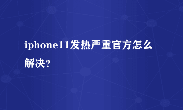 iphone11发热严重官方怎么解决？