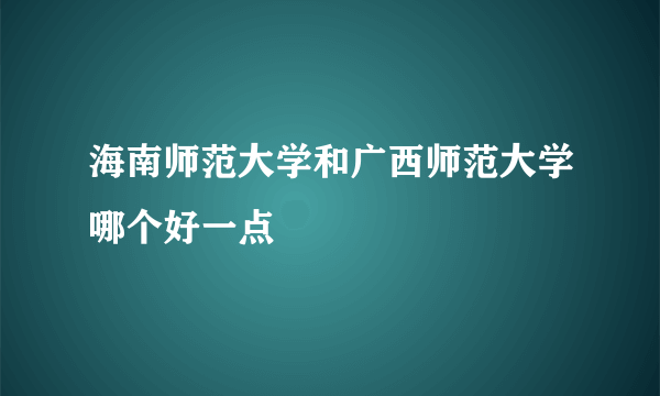 海南师范大学和广西师范大学哪个好一点