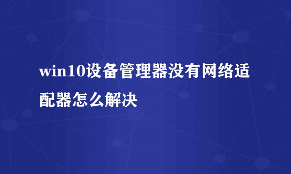 win10设备管理器没有网络适配器怎么解决