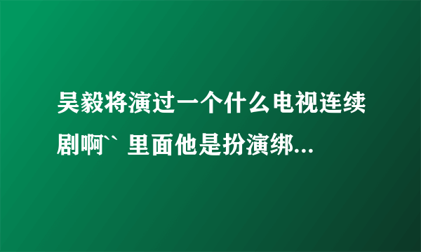 吴毅将演过一个什么电视连续剧啊`` 里面他是扮演绑匪跟抢劫犯的