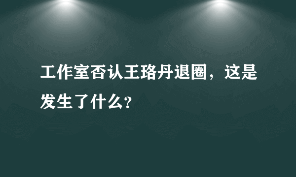 工作室否认王珞丹退圈，这是发生了什么？