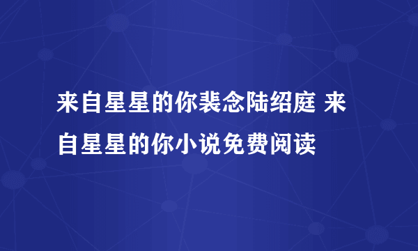 来自星星的你裴念陆绍庭 来自星星的你小说免费阅读