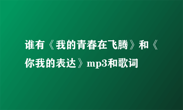 谁有《我的青春在飞腾》和《你我的表达》mp3和歌词