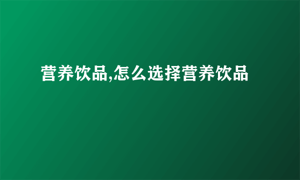 营养饮品,怎么选择营养饮品