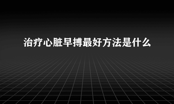 治疗心脏早搏最好方法是什么