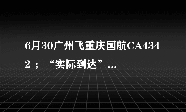 6月30广州飞重庆国航CA4342 ；“实际到达”时间帮忙查询一下好吗 谢谢