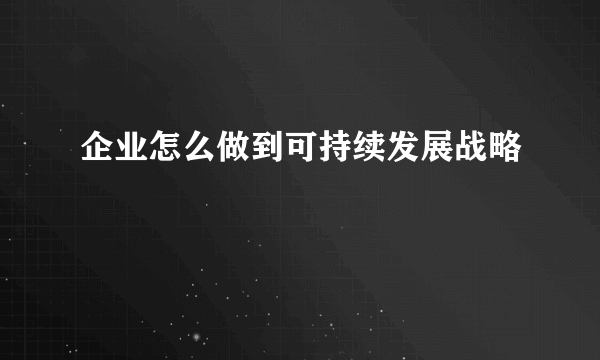 企业怎么做到可持续发展战略