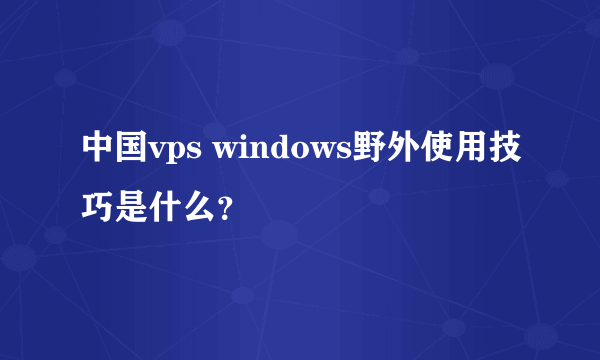 中国vps windows野外使用技巧是什么？