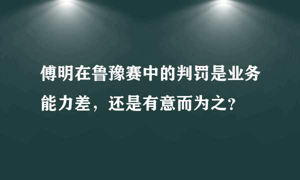 傅明在鲁豫赛中的判罚是业务能力差，还是有意而为之？