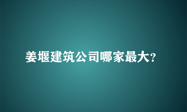 姜堰建筑公司哪家最大？