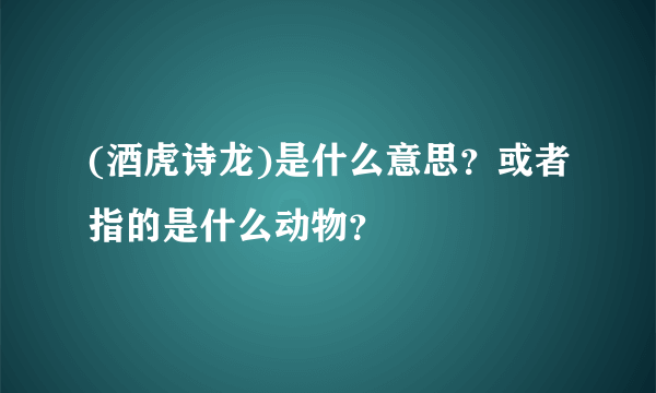 (酒虎诗龙)是什么意思？或者指的是什么动物？