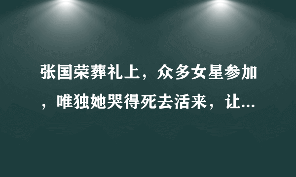 张国荣葬礼上，众多女星参加，唯独她哭得死去活来，让人心疼不已