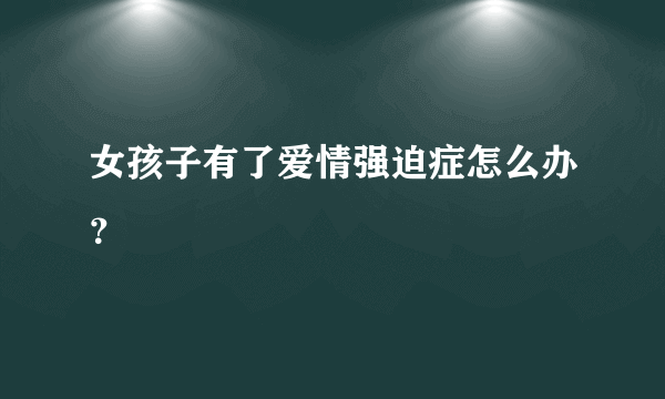 女孩子有了爱情强迫症怎么办？